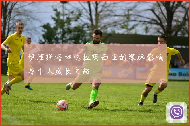 伊涅斯塔回忆拉玛西亚的深远影响与个人成长之路