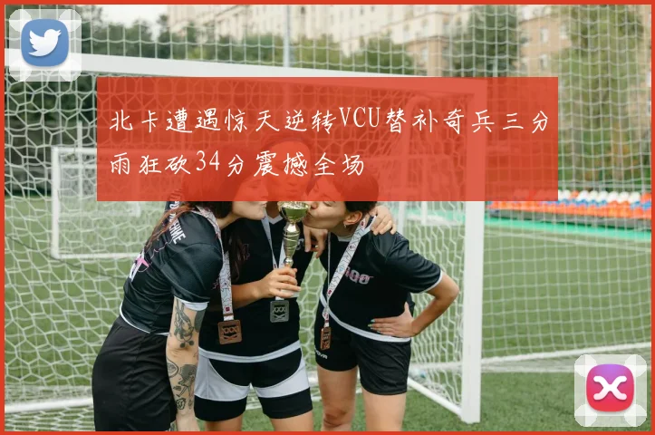 北卡遭遇惊天逆转VCU替补奇兵三分雨狂砍34分震撼全场