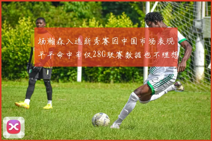 杨瀚森入选新秀赛因中国市场表现平平命中率仅28G联赛数据也不理想