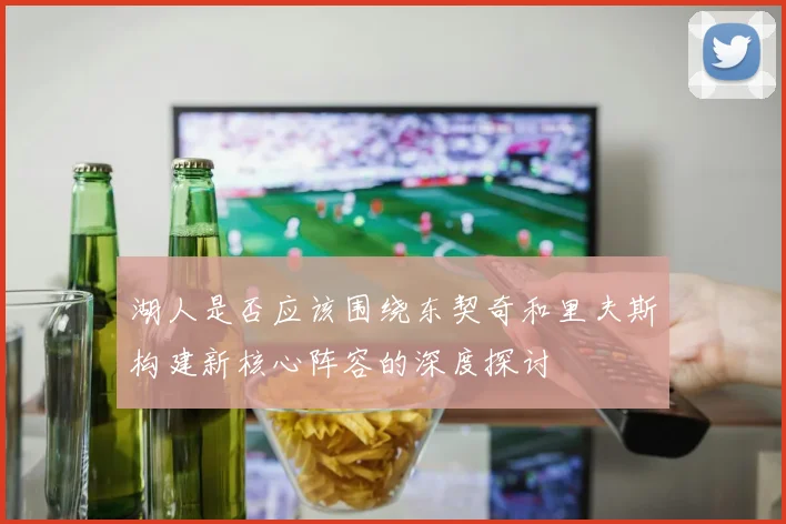 湖人是否应该围绕东契奇和里夫斯构建新核心阵容的深度探讨
