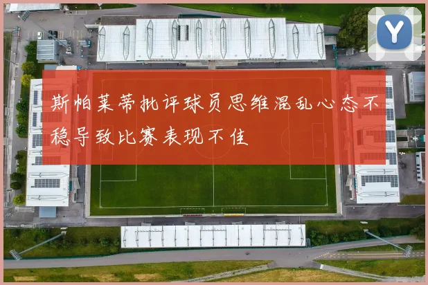 斯帕莱蒂批评球员思维混乱心态不稳导致比赛表现不佳