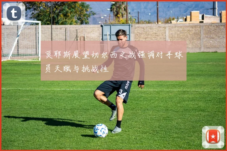 莫耶斯展望切尔西之战强调对手球员天赋与挑战性
