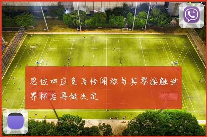 恩佐回应皇马传闻称与其零接触世界杯后再做决定