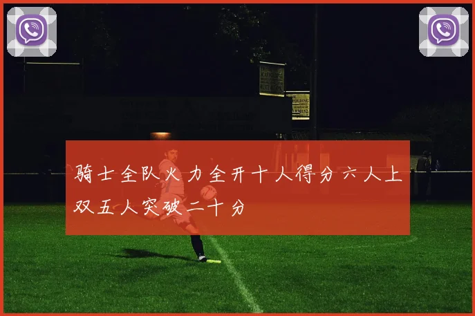 骑士全队火力全开十人得分六人上双五人突破二十分
