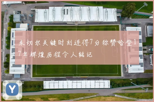 米切尔关键时刻连得7分称赞哈登17年辉煌历程令人铭记