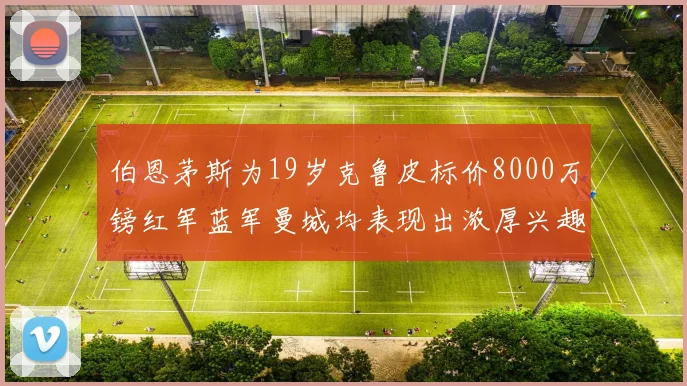 伯恩茅斯为19岁克鲁皮标价8000万镑红军蓝军曼城均表现出浓厚兴趣