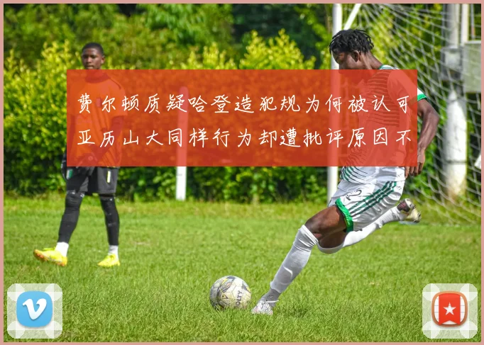 费尔顿质疑哈登造犯规为何被认可亚历山大同样行为却遭批评原因不明
