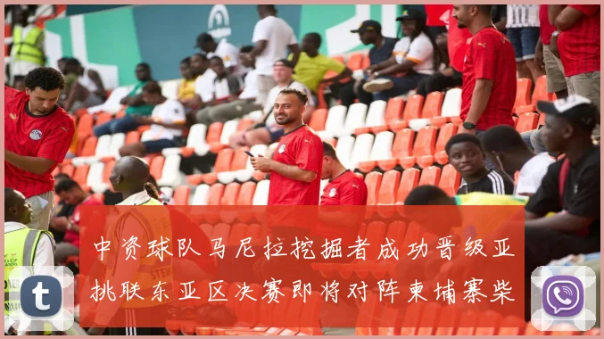 中资球队马尼拉挖掘者成功晋级亚挑联东亚区决赛即将对阵柬埔寨柴桢