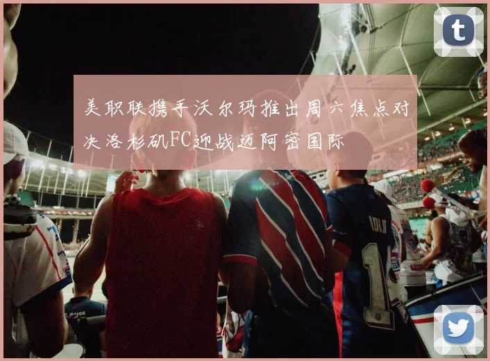 美职联携手沃尔玛推出周六焦点对决洛杉矶FC迎战迈阿密国际