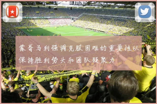 蒙哥马利强调克服困难的重要性以保持胜利势头和团队凝聚力