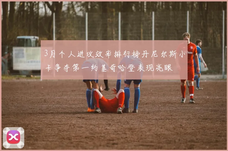 3月个人进攻效率排行榜丹尼尔斯小卡争夺第一约基奇哈登表现亮眼