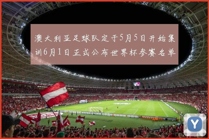澳大利亚足球队定于5月5日开始集训6月1日正式公布世界杯参赛名单