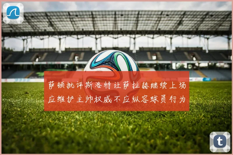 萨顿批评斯洛特让萨拉赫继续上场应维护主帅权威不应纵容球员行为