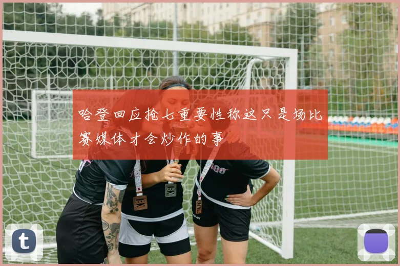 哈登回应抢七重要性称这只是场比赛媒体才会炒作的事