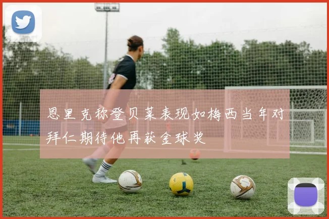 恩里克称登贝莱表现如梅西当年对拜仁期待他再获金球奖