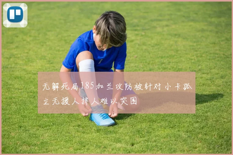 无解死局185加兰攻防被针对小卡孤立无援人挤人难以突围