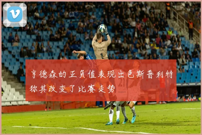 亨德森的正负值表现出色斯普利特称其改变了比赛走势