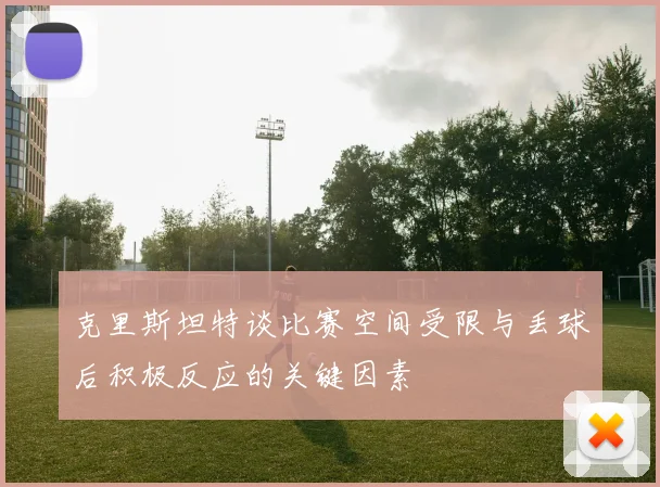 克里斯坦特谈比赛空间受限与丢球后积极反应的关键因素