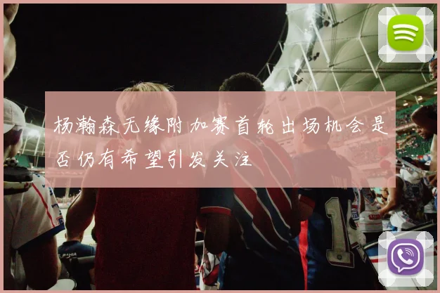 杨瀚森无缘附加赛首轮出场机会是否仍有希望引发关注