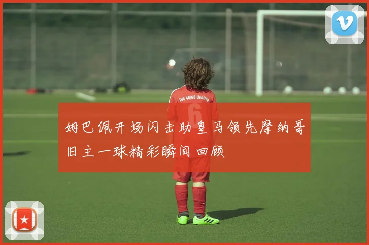 姆巴佩开场闪击助皇马领先摩纳哥旧主一球精彩瞬间回顾