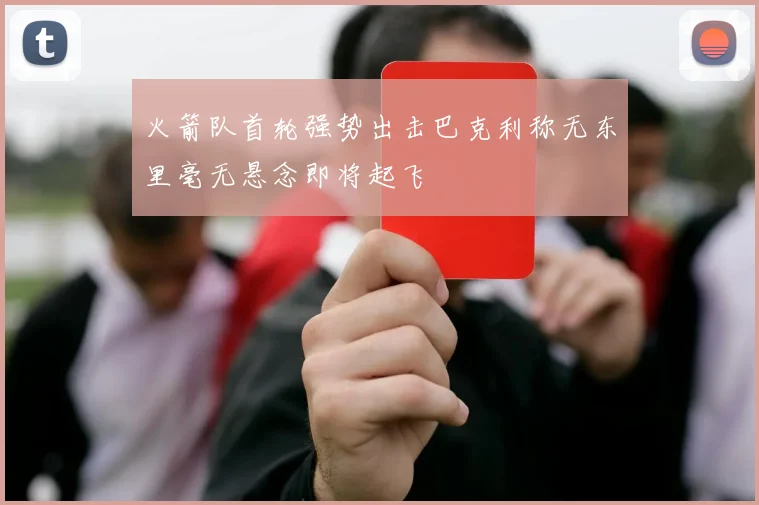 火箭队首轮强势出击巴克利称无东里毫无悬念即将起飞