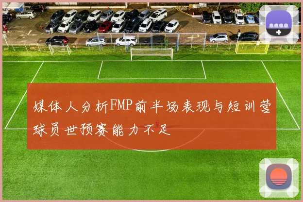媒体人分析FMP前半场表现与短训营球员世预赛能力不足