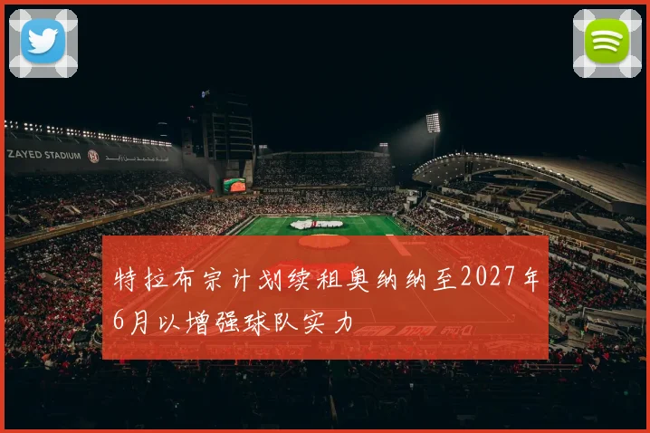 特拉布宗计划续租奥纳纳至2027年6月以增强球队实力